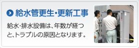 給水管更生・更新工事　給水・排水設備は、年数が経つと、トラブルの原因となります。